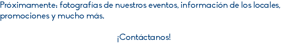 Próximamente: fotografías de nuestros eventos, información de los locales, promociones y mucho más. ¡Contáctanos!